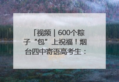 视频｜600个粽子“包”上祝福！烟台四中寄语高考生：一举高“粽”